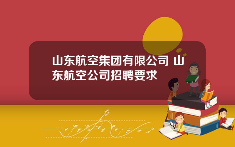 山东航空集团有限公司 山东航空公司招聘要求